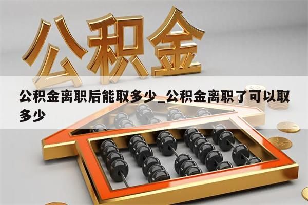 公积金离职后能取多少_公积金离职了可以取多少